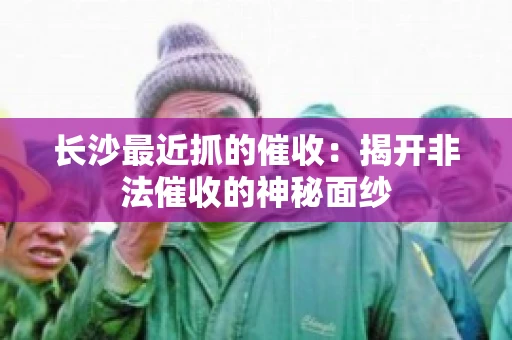 长沙最近抓的催收：揭开非法催收的神秘面纱