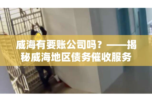 威海有要账公司吗？——揭秘威海地区债务催收服务