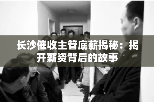 长沙催收主管底薪揭秘：揭开薪资背后的故事