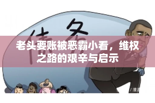 老头要账被恶霸小看,维权之路的艰辛与启示 老头要账被恶霸小看,维权之路的艰辛与启示